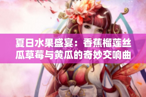 夏日水果盛宴：香蕉榴莲丝瓜草莓与黄瓜的奇妙交响曲