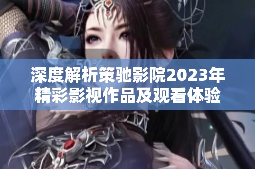 深度解析策驰影院2023年精彩影视作品及观看体验