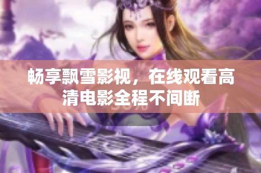 畅享飘雪影视，在线观看高清电影全程不间断