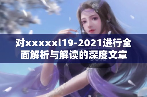 对xxxxxl19-2021进行全面解析与解读的深度文章