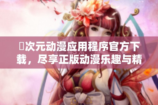 囧次元动漫应用程序官方下载，尽享正版动漫乐趣与精彩内容