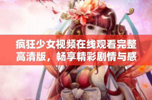 疯狂少女视频在线观看完整高清版，畅享精彩剧情与感人瞬间