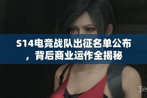S14电竞战队出征名单公布，背后商业运作全揭秘