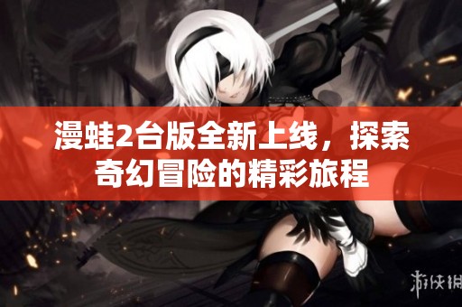 漫蛙2台版全新上线，探索奇幻冒险的精彩旅程