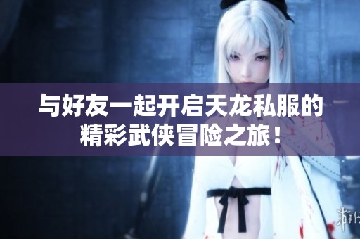 与好友一起开启天龙私服的精彩武侠冒险之旅！