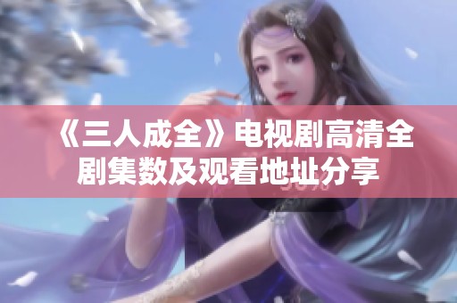 《三人成全》电视剧高清全剧集数及观看地址分享