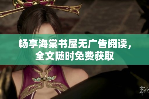 畅享海棠书屋无广告阅读，全文随时免费获取