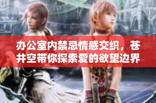 办公室内禁忌情感交织，苍井空带你探索爱的欲望边界