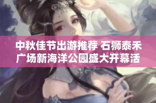 中秋佳节出游推荐 石狮泰禾广场新海洋公园盛大开幕活动等你来！