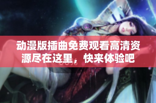 动漫版插曲免费观看高清资源尽在这里，快来体验吧