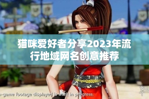 猫咪爱好者分享2023年流行地域网名创意推荐