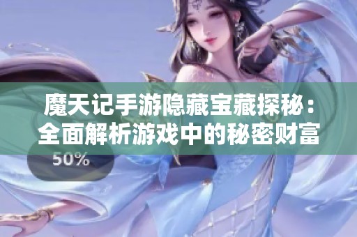 魔天记手游隐藏宝藏探秘：全面解析游戏中的秘密财富