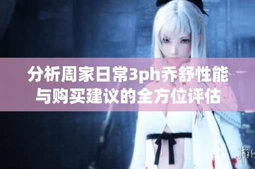 分析周家日常3ph乔舒性能与购买建议的全方位评估