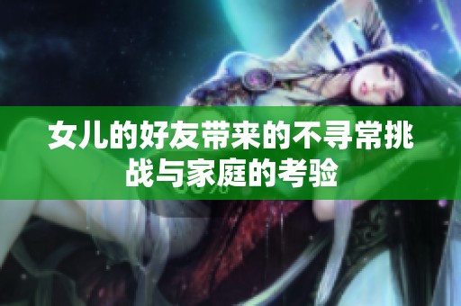 女儿的好友带来的不寻常挑战与家庭的考验