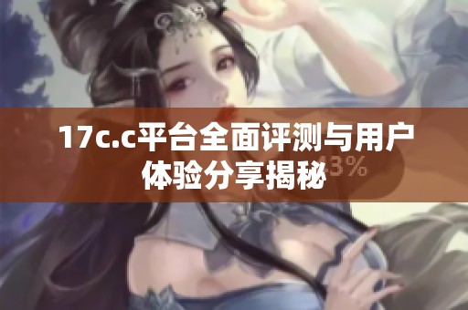 17c.c平台全面评测与用户体验分享揭秘