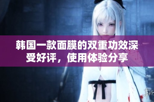 韩国一款面膜的双重功效深受好评，使用体验分享