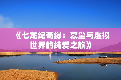 《七龙纪奇缘：慕尘与虚拟世界的纯爱之旅》