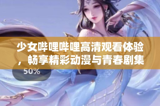 少女哔哩哔哩高清观看体验，畅享精彩动漫与青春剧集
