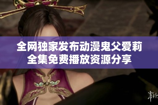 全网独家发布动漫鬼父爱莉全集免费播放资源分享