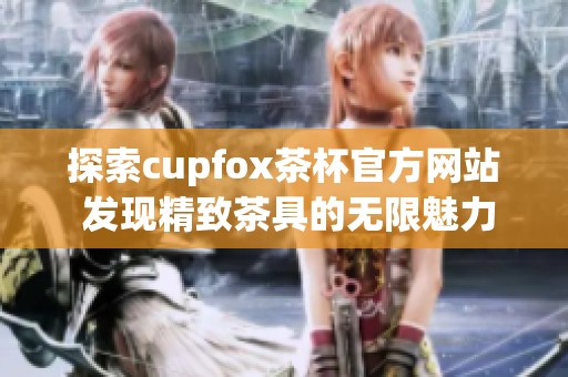 探索cupfox茶杯官方网站 发现精致茶具的无限魅力与选择