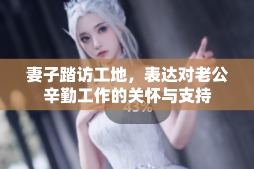 妻子踏访工地，表达对老公辛勤工作的关怀与支持