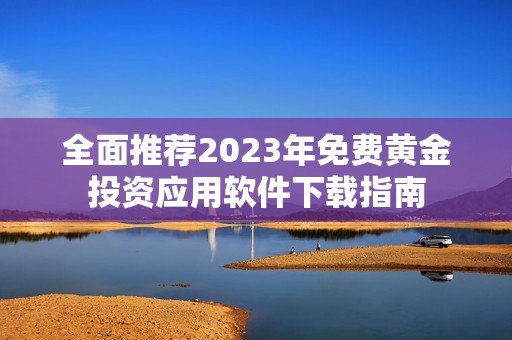 全面推荐2023年免费黄金投资应用软件下载指南