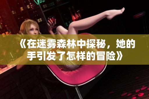 《在迷雾森林中探秘，她的手引发了怎样的冒险》