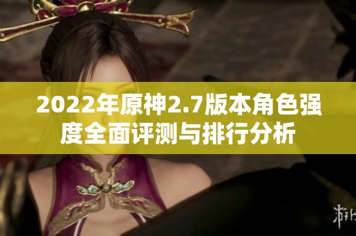 2022年原神2.7版本角色强度全面评测与排行分析