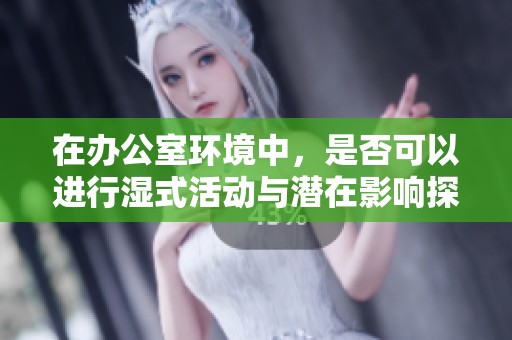 在办公室环境中，是否可以进行湿式活动与潜在影响探讨