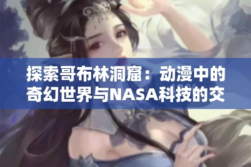 探索哥布林洞窟：动漫中的奇幻世界与NASA科技的交汇