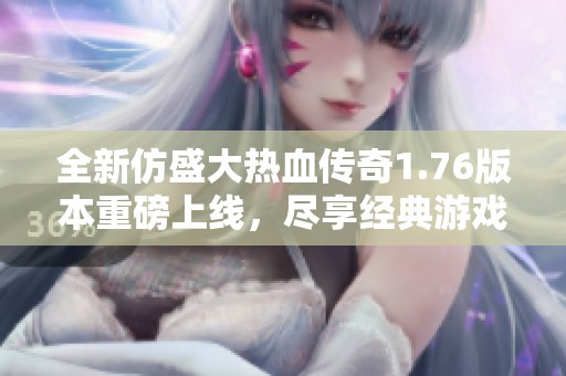 全新仿盛大热血传奇1.76版本重磅上线，尽享经典游戏魅力
