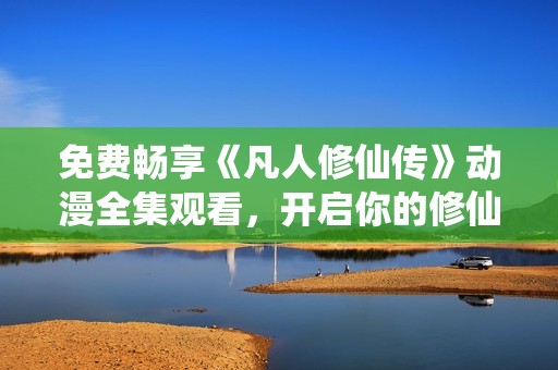 免费畅享《凡人修仙传》动漫全集观看，开启你的修仙之旅！