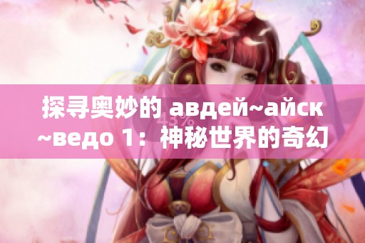 探寻奥妙的 авдей~айск~ведо 1：神秘世界的奇幻之旅