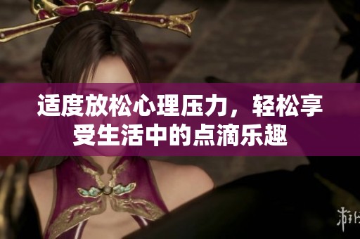 适度放松心理压力，轻松享受生活中的点滴乐趣