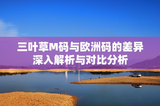三叶草M码与欧洲码的差异深入解析与对比分析