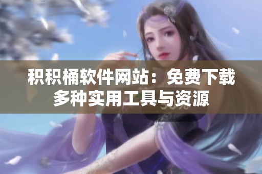 积积桶软件网站：免费下载多种实用工具与资源
