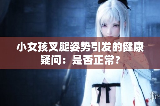 小女孩叉腿姿势引发的健康疑问：是否正常？