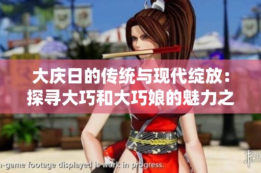 大庆日的传统与现代绽放：探寻大巧和大巧娘的魅力之旅