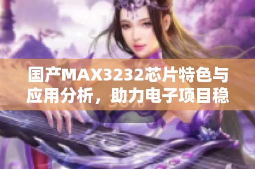国产MAX3232芯片特色与应用分析，助力电子项目稳步发展
