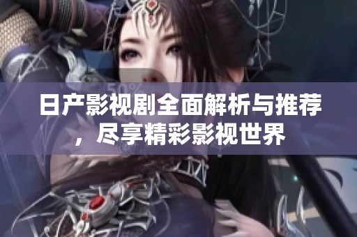 日产影视剧全面解析与推荐，尽享精彩影视世界
