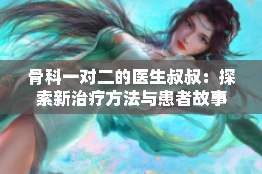 骨科一对二的医生叔叔：探索新治疗方法与患者故事