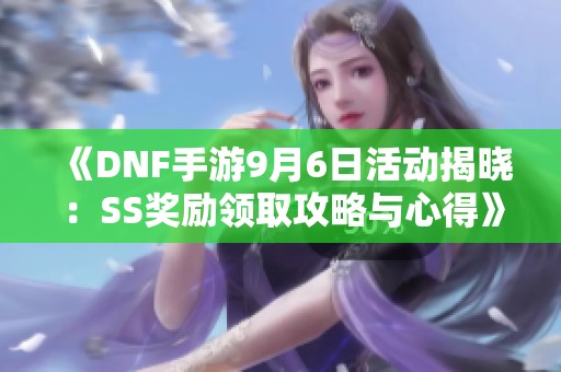 《DNF手游9月6日活动揭晓：SS奖励领取攻略与心得》
