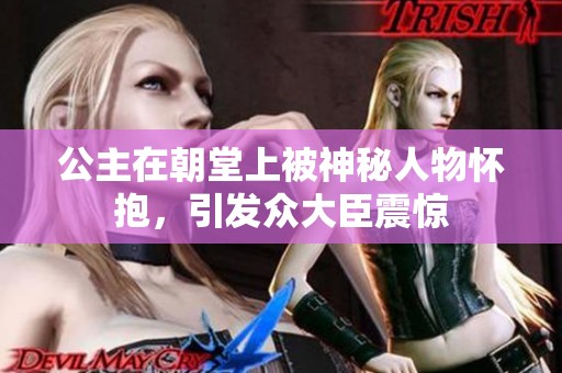 公主在朝堂上被神秘人物怀抱，引发众大臣震惊