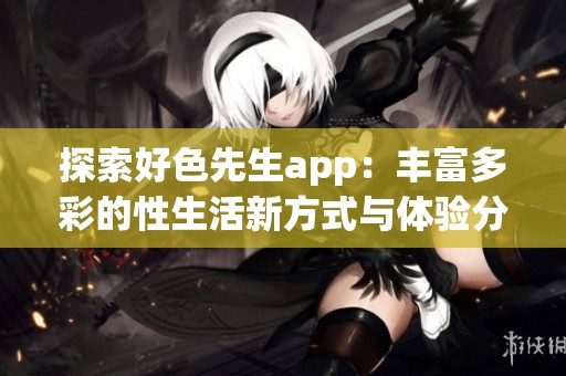 探索好色先生app：丰富多彩的性生活新方式与体验分享