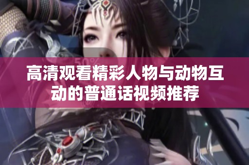 高清观看精彩人物与动物互动的普通话视频推荐