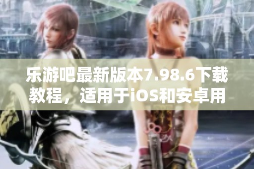 乐游吧最新版本7.98.6下载教程，适用于iOS和安卓用户