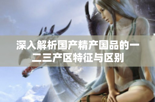 深入解析国产精产国品的一二三产区特征与区别