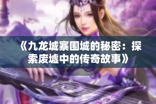 《九龙城寨围城的秘密：探索废墟中的传奇故事》
