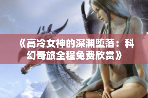 《高冷女神的深渊堕落：科幻奇旅全程免费欣赏》