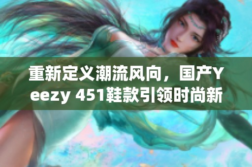 重新定义潮流风向，国产Yeezy 451鞋款引领时尚新潮流